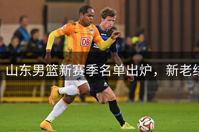 山东男篮新赛季名单出炉，新老结合阵容曝光